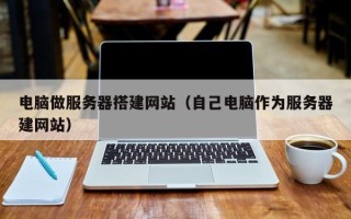 贵港电脑做服务器搭建网站（自己电脑作为服务器建网站）