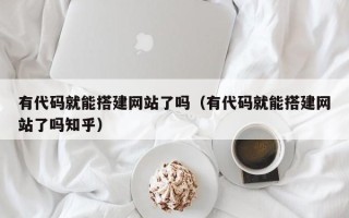 贵港有代码就能搭建网站了吗（有代码就能搭建网站了吗知乎）