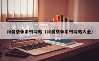 贵港阿曼战争素材网站（阿曼战争素材网站大全）