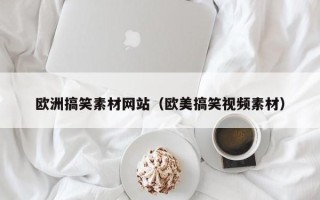 贵港欧洲搞笑素材网站（欧美搞笑视频素材）