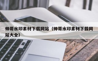 贵港帅哥水印素材下载网站（帅哥水印素材下载网站大全）