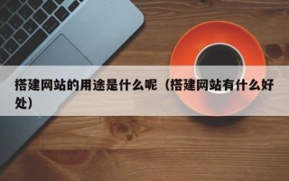 贵港搭建网站的用途是什么呢（搭建网站有什么好处）