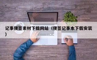 贵港记事便签素材下载网站（便签记事本下载安装）