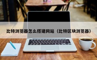贵港比特浏览器怎么搭建网站（比特区块浏览器）