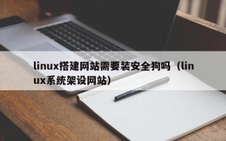 贵港linux搭建网站需要装安全狗吗（linux系统架设网站）