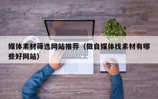 贵港媒体素材筛选网站推荐（做自媒体找素材有哪些好网站）