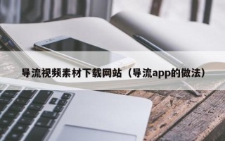 贵港导流视频素材下载网站（导流app的做法）