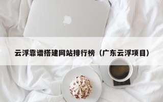 贵港云浮靠谱搭建网站排行榜（广东云浮项目）
