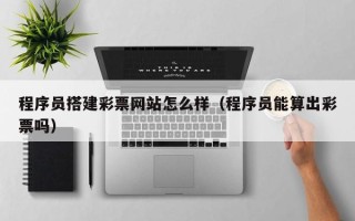贵港程序员搭建彩票网站怎么样（程序员能算出彩票吗）