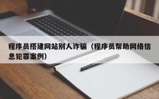 贵港程序员搭建网站别人诈骗（程序员帮助网络信息犯罪案例）