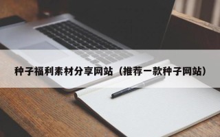 贵港种子福利素材分享网站（推荐一款种子网站）