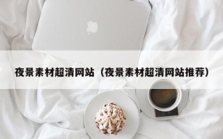 贵港夜景素材超清网站（夜景素材超清网站推荐）