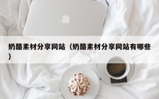 贵港奶酪素材分享网站（奶酪素材分享网站有哪些）