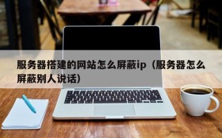 贵港服务器搭建的网站怎么屏蔽ip（服务器怎么屏蔽别人说话）