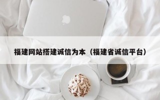贵港福建网站搭建诚信为本（福建省诚信平台）