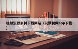 贵港视频沉默素材下载网站（沉默视频app下载）