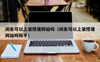 贵港闲鱼可以上架搭建网站吗（闲鱼可以上架搭建网站吗知乎）