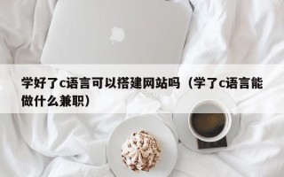 贵港学好了c语言可以搭建网站吗（学了c语言能做什么兼职）