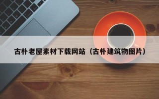贵港古朴老屋素材下载网站（古朴建筑物图片）