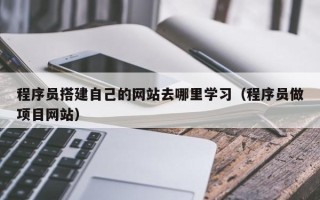 贵港程序员搭建自己的网站去哪里学习（程序员做项目网站）