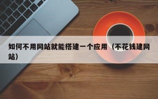 贵港如何不用网站就能搭建一个应用（不花钱建网站）