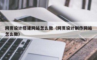 贵港网页设计搭建网站怎么做（网页设计制作网站怎么做）